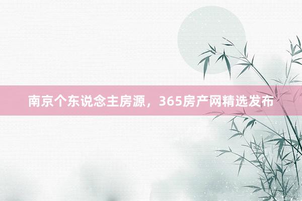 南京个东说念主房源，365房产网精选发布